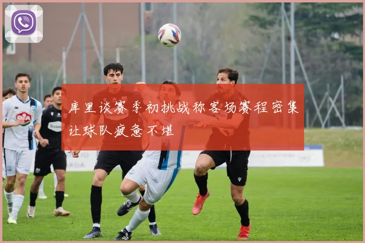 库里谈赛季初挑战称客场赛程密集让球队疲惫不堪