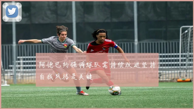 阿德巴约强调球队需持续改进坚持自我风格是关键