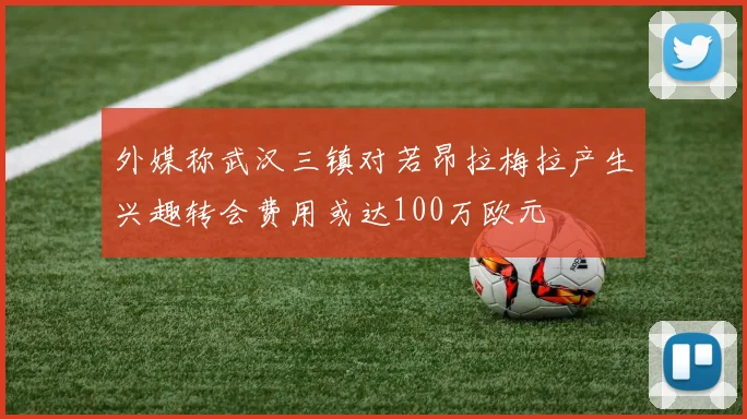 外媒称武汉三镇对若昂拉梅拉产生兴趣转会费用或达100万欧元