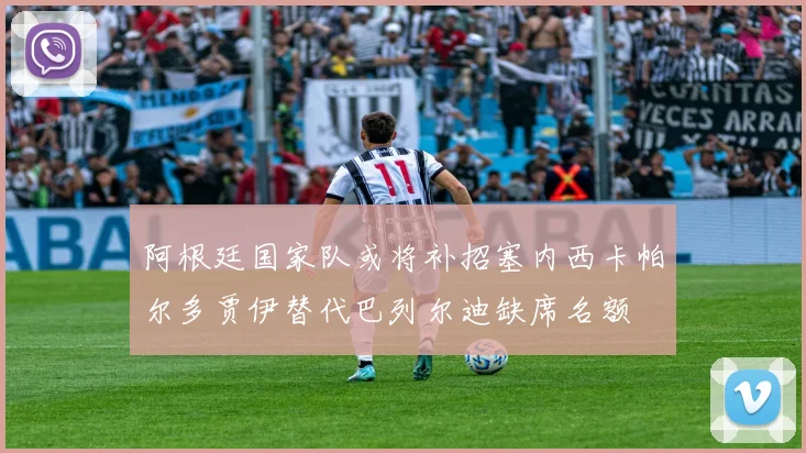 阿根廷国家队或将补招塞内西卡帕尔多贾伊替代巴列尔迪缺席名额