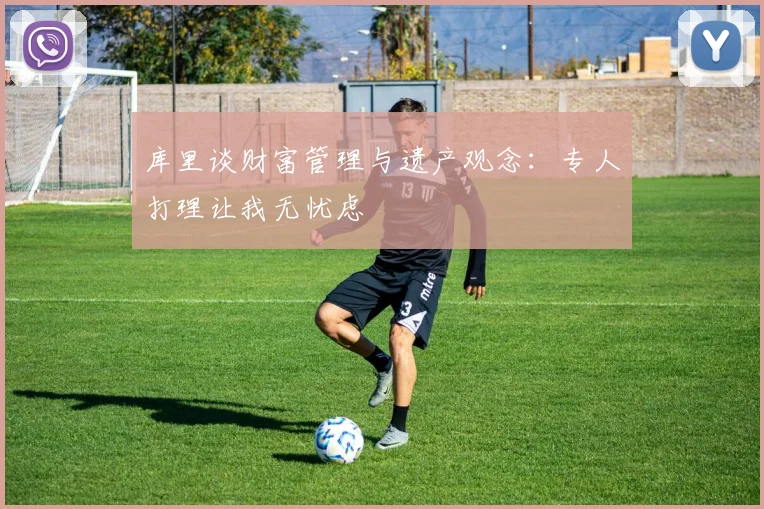 库里谈财富管理与遗产观念：专人打理让我无忧虑