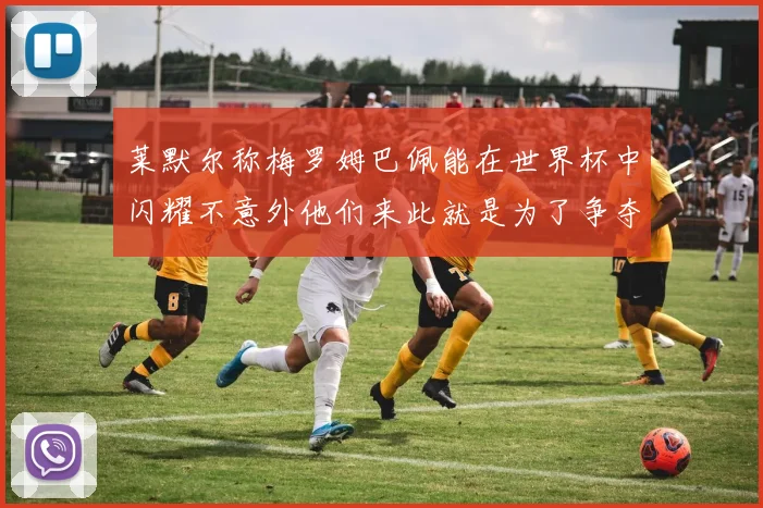 莱默尔称梅罗姆巴佩能在世界杯中闪耀不意外他们来此就是为了争夺最佳球员
