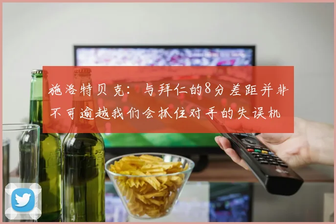 施洛特贝克：与拜仁的8分差距并非不可逾越我们会抓住对手的失误机会
