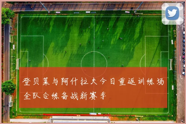 登贝莱与阿什拉夫今日重返训练场全队合练备战新赛季
