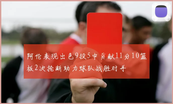 阿伦表现出色9投5中贡献11分10篮板2次抢断助力球队战胜对手