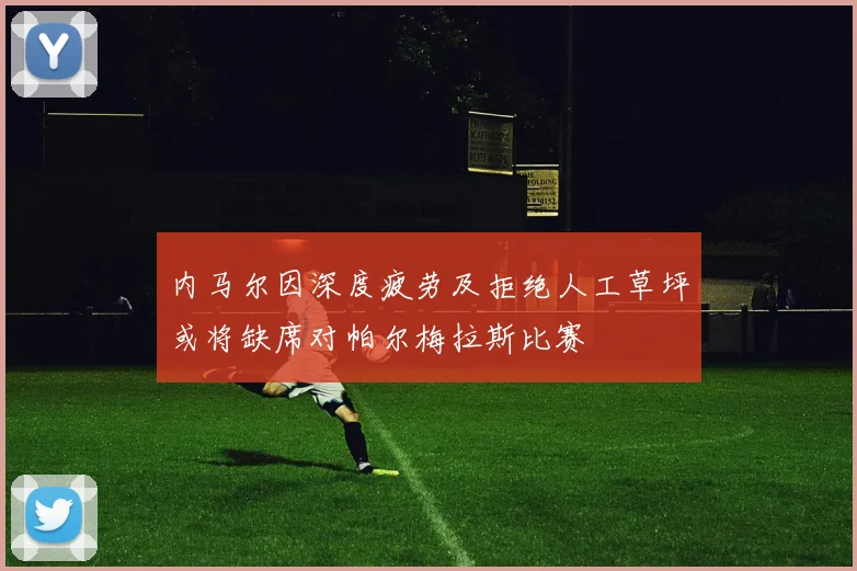 内马尔因深度疲劳及拒绝人工草坪或将缺席对帕尔梅拉斯比赛