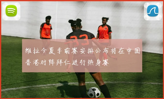 维拉今夏季前赛安排公布将在中国香港对阵拜仁进行热身赛