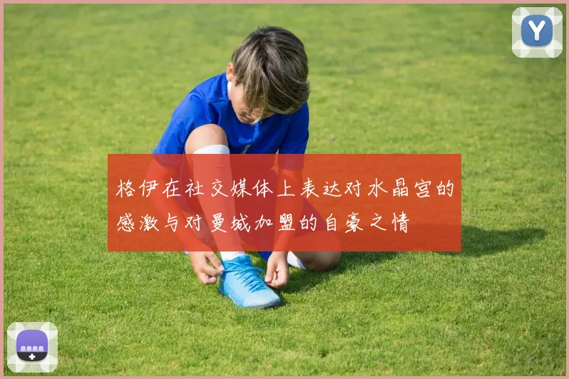 格伊在社交媒体上表达对水晶宫的感激与对曼城加盟的自豪之情