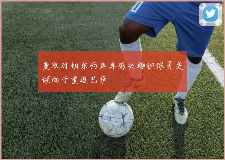 曼联对切尔西库库感兴趣但球员更倾向于重返巴萨