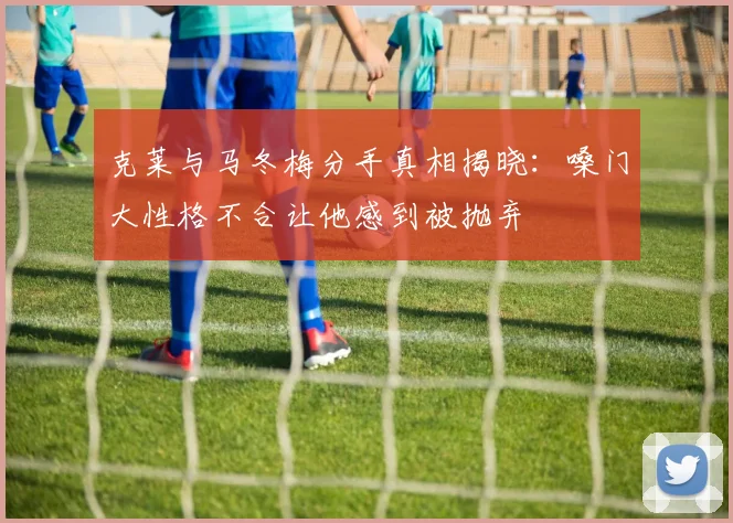 克莱与马冬梅分手真相揭晓：嗓门大性格不合让他感到被抛弃