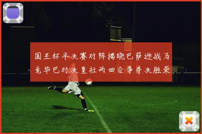 国王杯半决赛对阵揭晓巴萨迎战马竞毕巴对决皇社两回合争夺决胜荣耀