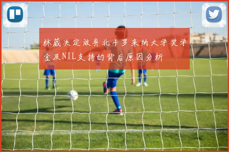 林葳决定放弃北卡罗来纳大学奖学金及NIL支持的背后原因分析