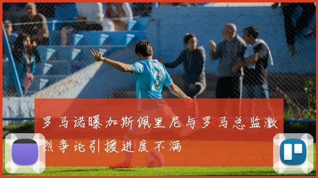 罗马诺曝加斯佩里尼与罗马总监激烈争论引援进度不满