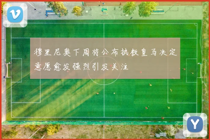 穆里尼奥下周将公布执教皇马决定意愿愈发强烈引发关注