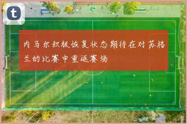 内马尔积极恢复状态期待在对苏格兰的比赛中重返赛场