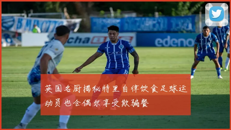 英国名厨揭秘特里自律饮食足球运动员也会偶尔享受欺骗餐