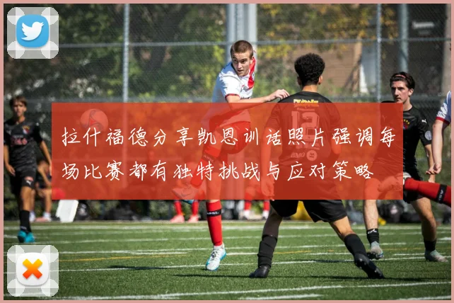 拉什福德分享凯恩训话照片强调每场比赛都有独特挑战与应对策略