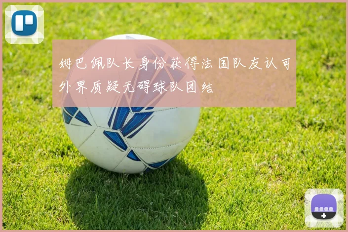 姆巴佩队长身份获得法国队友认可外界质疑无碍球队团结
