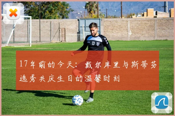 17年前的今天：戴尔库里与斯蒂芬选秀共庆生日的温馨时刻