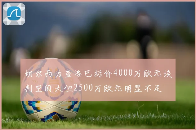 切尔西为查洛巴标价4000万欧元谈判空间大但2500万欧元明显不足
