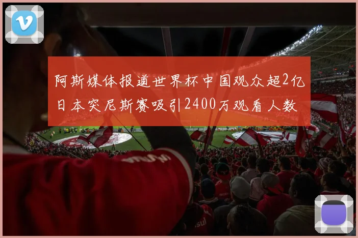 阿斯媒体报道世界杯中国观众超2亿日本突尼斯赛吸引2400万观看人数