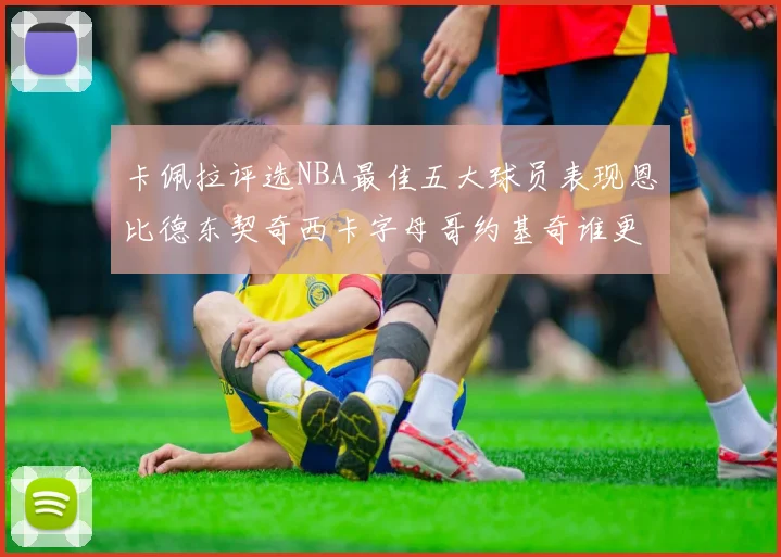 卡佩拉评选NBA最佳五大球员表现恩比德东契奇西卡字母哥约基奇谁更出色