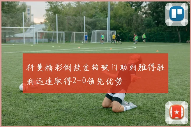 科曼精彩倒挂金钩破门助利雅得胜利迅速取得2-0领先优势