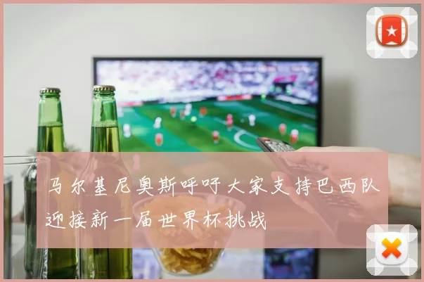 马尔基尼奥斯呼吁大家支持巴西队迎接新一届世界杯挑战