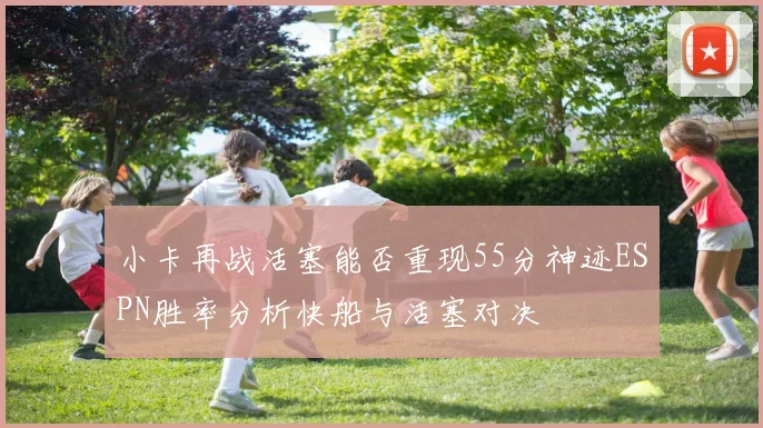 小卡再战活塞能否重现55分神迹ESPN胜率分析快船与活塞对决