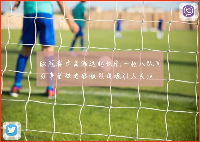 欧冠赛季高潮迭起仅剩一轮八队同分争晋级名额激烈角逐引人关注