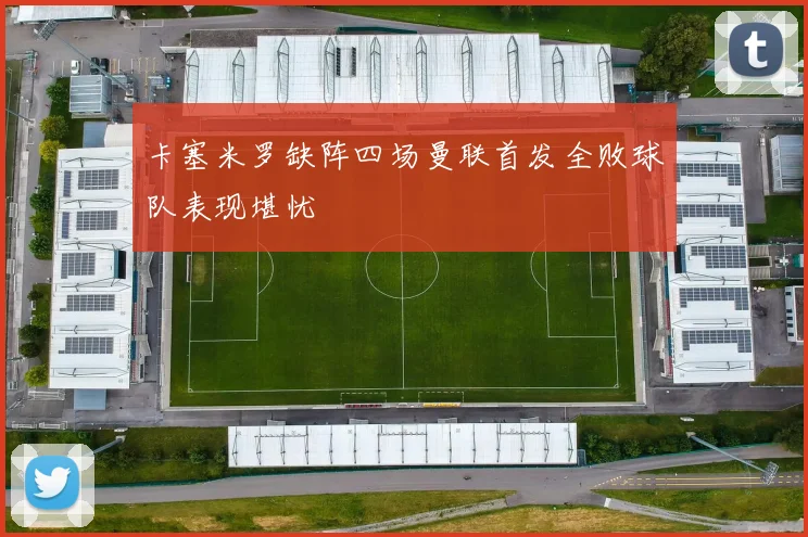 卡塞米罗缺阵四场曼联首发全败球队表现堪忧